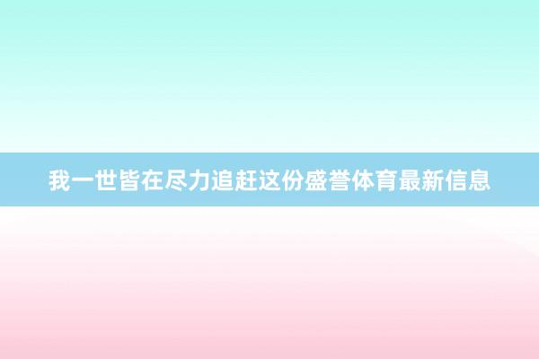 我一世皆在尽力追赶这份盛誉体育最新信息