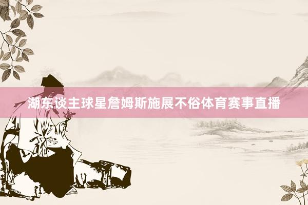 湖东谈主球星詹姆斯施展不俗体育赛事直播