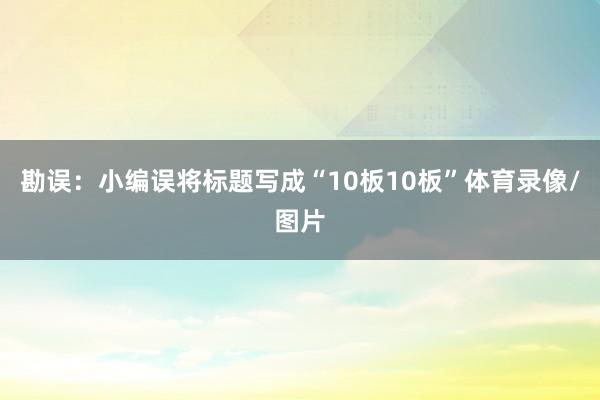 勘误：小编误将标题写成“10板10板”体育录像/图片