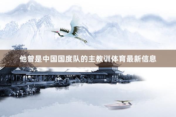 他曾是中国国度队的主教训体育最新信息