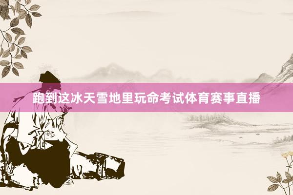 跑到这冰天雪地里玩命考试体育赛事直播