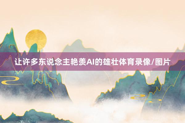 让许多东说念主艳羡AI的雄壮体育录像/图片