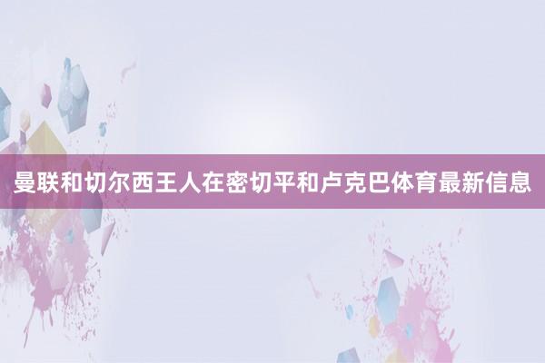 曼联和切尔西王人在密切平和卢克巴体育最新信息