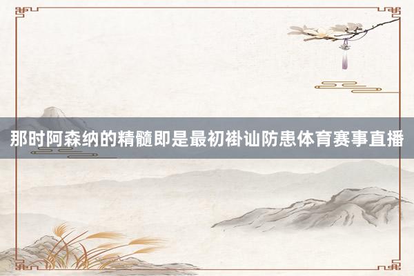 那时阿森纳的精髓即是最初褂讪防患体育赛事直播