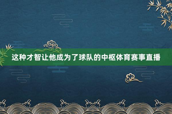 这种才智让他成为了球队的中枢体育赛事直播
