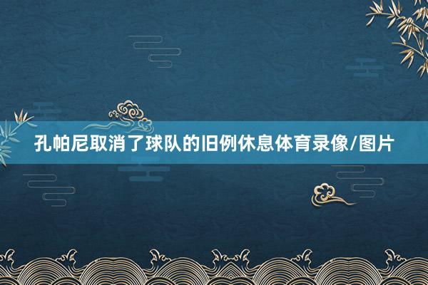 孔帕尼取消了球队的旧例休息体育录像/图片