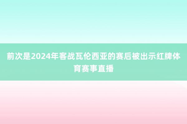 前次是2024年客战瓦伦西亚的赛后被出示红牌体育赛事直播