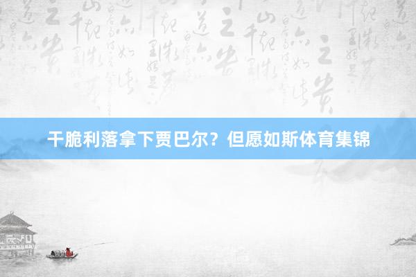 干脆利落拿下贾巴尔？但愿如斯体育集锦