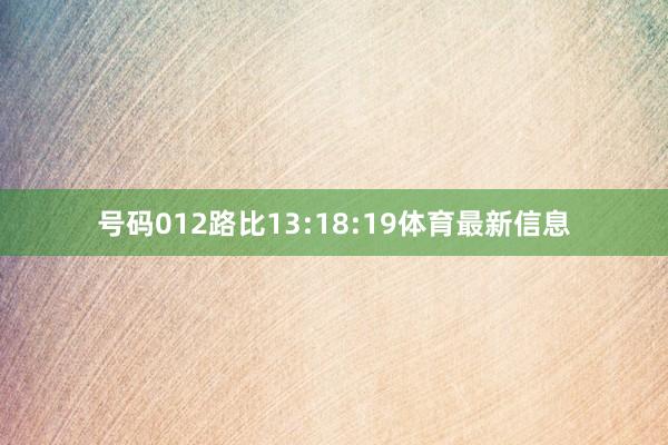 号码012路比13:18:19体育最新信息