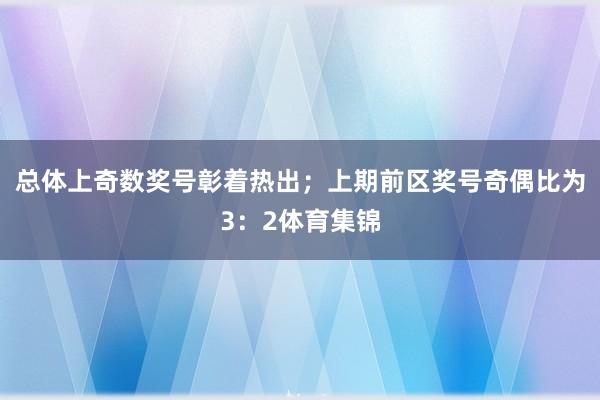 总体上奇数奖号彰着热出；上期前区奖号奇偶比为3：2体育集锦