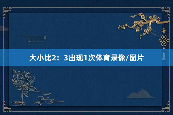 大小比2：3出现1次体育录像/图片