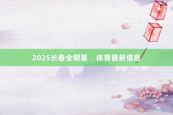 2025长春全明星    体育最新信息