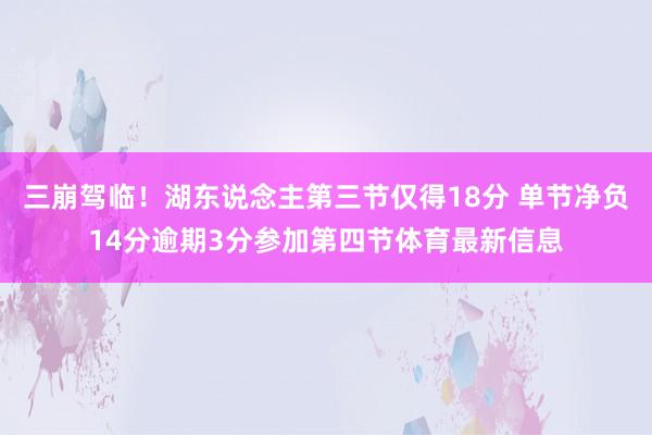 三崩驾临！湖东说念主第三节仅得18分 单节净负14分逾期3分参加第四节体育最新信息