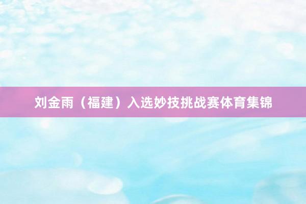 刘金雨（福建）入选妙技挑战赛体育集锦