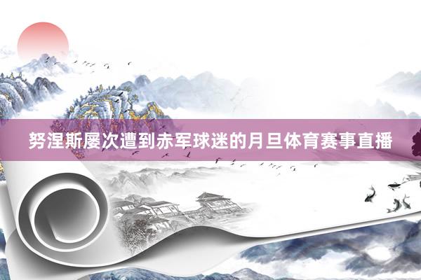 努涅斯屡次遭到赤军球迷的月旦体育赛事直播