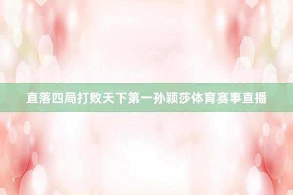 直落四局打败天下第一孙颖莎体育赛事直播