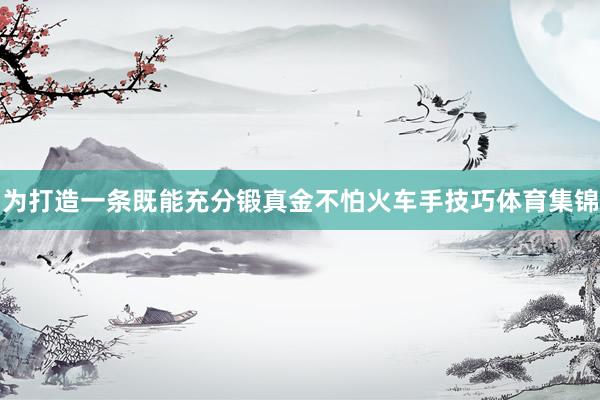 为打造一条既能充分锻真金不怕火车手技巧体育集锦