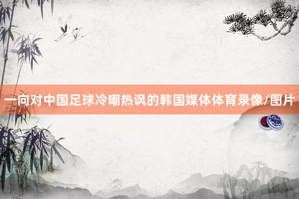 一向对中国足球冷嘲热讽的韩国媒体体育录像/图片