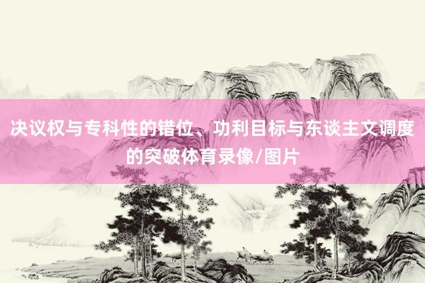 决议权与专科性的错位、功利目标与东谈主文调度的突破体育录像/图片