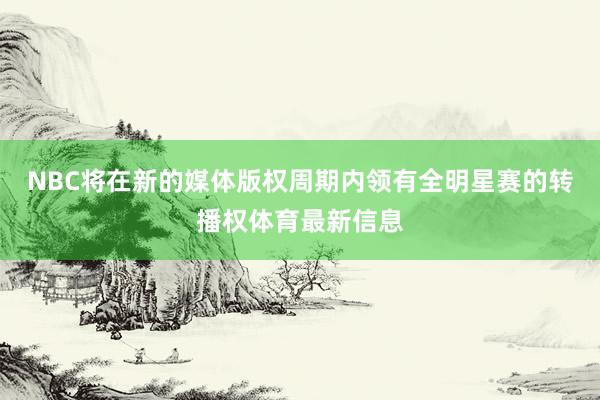 NBC将在新的媒体版权周期内领有全明星赛的转播权体育最新信息