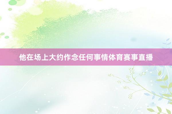 他在场上大约作念任何事情体育赛事直播