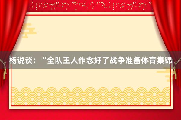 杨说谈：“全队王人作念好了战争准备体育集锦