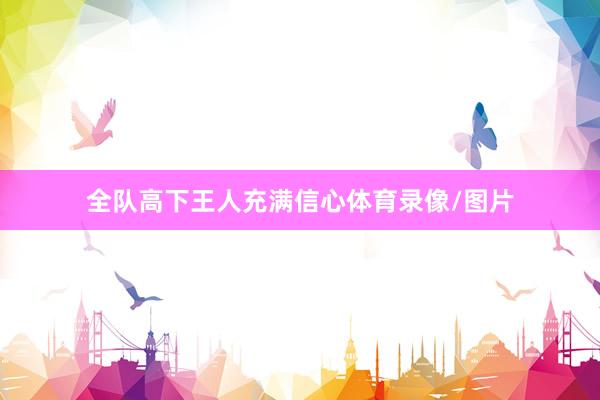 全队高下王人充满信心体育录像/图片