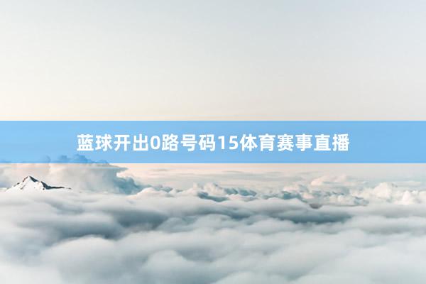 蓝球开出0路号码15体育赛事直播