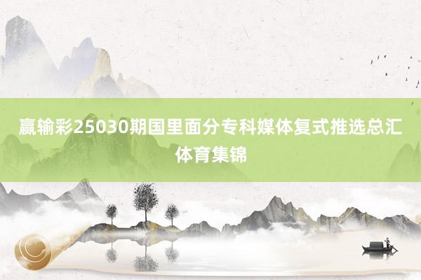 赢输彩25030期国里面分专科媒体复式推选总汇体育集锦