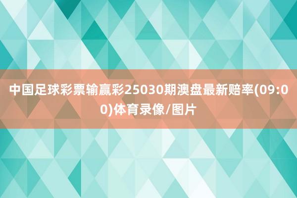 中国足球彩票输赢彩25030期澳盘最新赔率(09:00)体育录像/图片