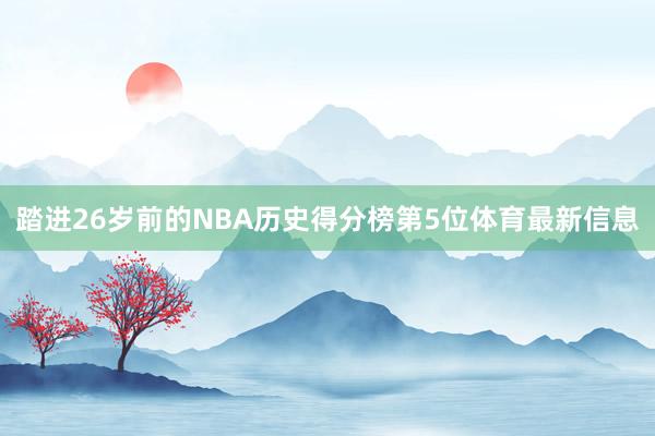 踏进26岁前的NBA历史得分榜第5位体育最新信息