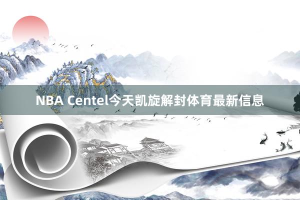 NBA Centel今天凯旋解封体育最新信息