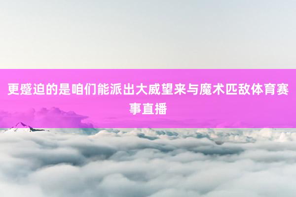 更蹙迫的是咱们能派出大威望来与魔术匹敌体育赛事直播