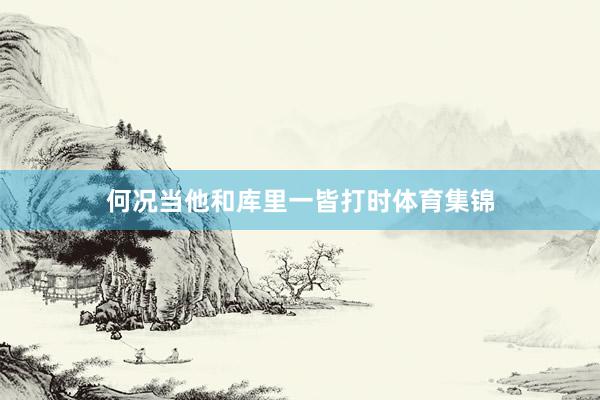 何况当他和库里一皆打时体育集锦