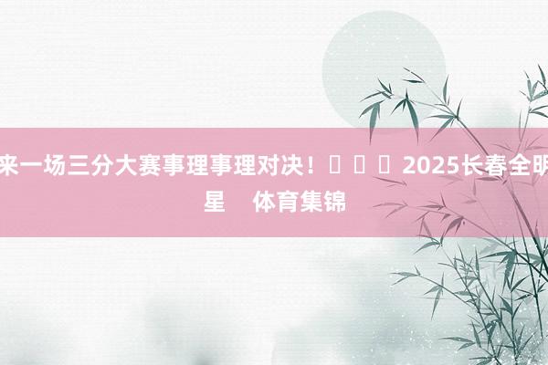 来一场三分大赛事理事理对决！			2025长春全明星    体育集锦