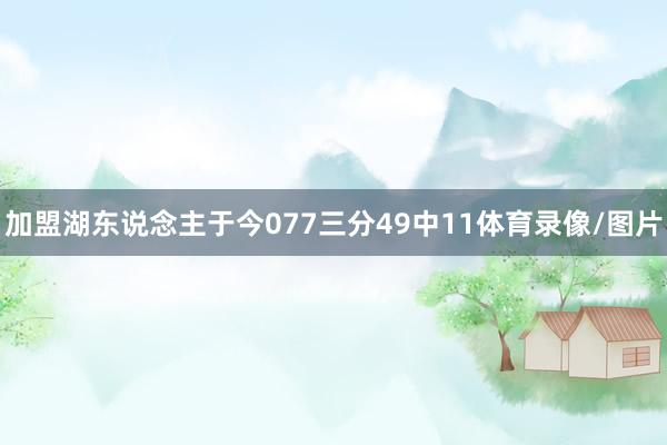 加盟湖东说念主于今077三分49中11体育录像/图片