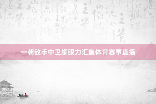 一朝敌手中卫耀眼力汇集体育赛事直播