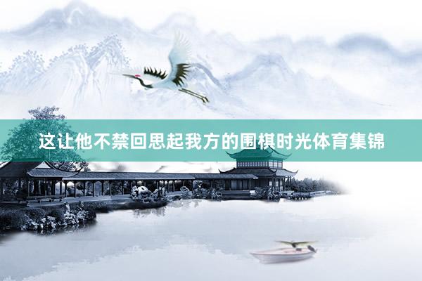 这让他不禁回思起我方的围棋时光体育集锦
