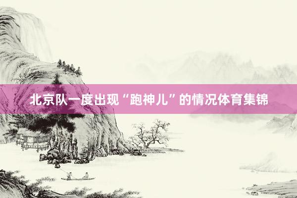 北京队一度出现“跑神儿”的情况体育集锦