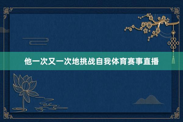 他一次又一次地挑战自我体育赛事直播