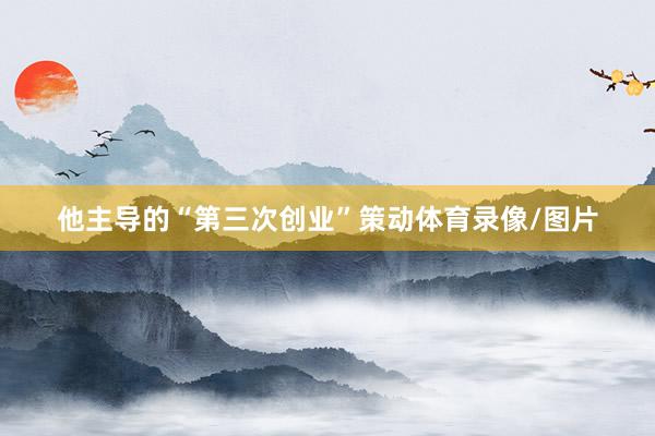 他主导的“第三次创业”策动体育录像/图片