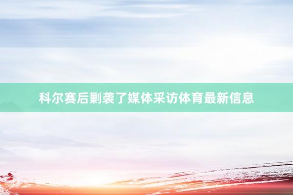 科尔赛后剿袭了媒体采访体育最新信息