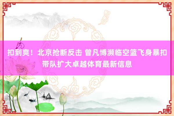 扣到爽！北京抢断反击 曾凡博濒临空篮飞身暴扣带队扩大卓越体育最新信息