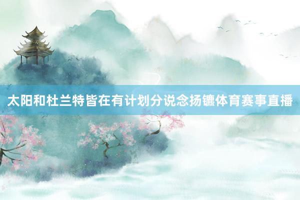 太阳和杜兰特皆在有计划分说念扬镳体育赛事直播