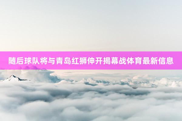随后球队将与青岛红狮伸开揭幕战体育最新信息