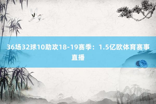 36场32球10助攻18-19赛季：1.5亿欧体育赛事直播