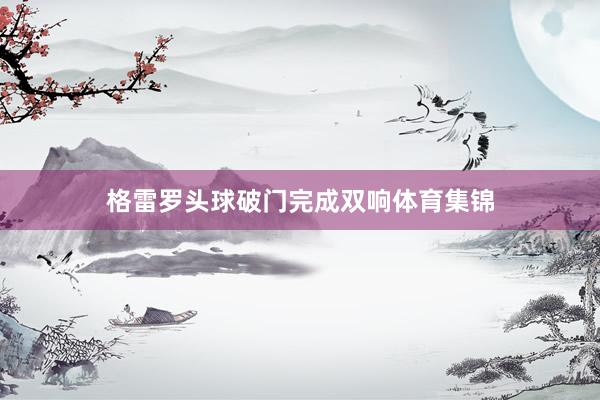 格雷罗头球破门完成双响体育集锦