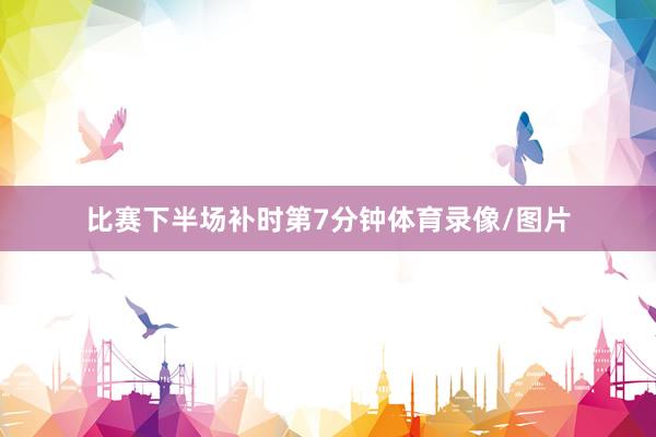 比赛下半场补时第7分钟体育录像/图片