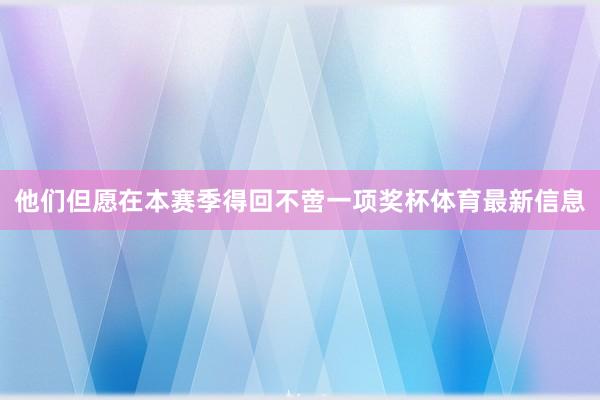 他们但愿在本赛季得回不啻一项奖杯体育最新信息