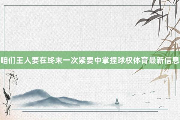 咱们王人要在终末一次紧要中掌捏球权体育最新信息